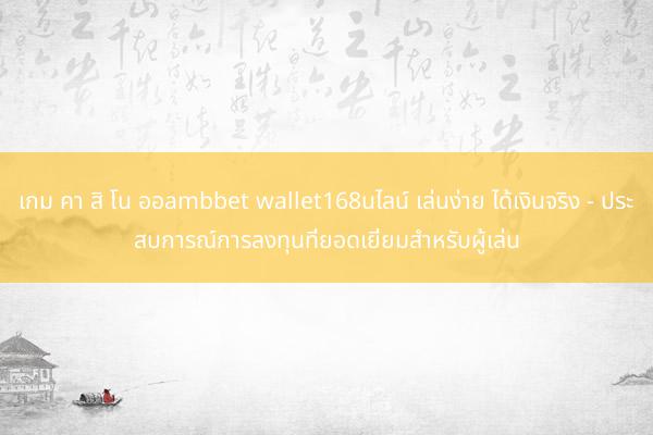 เกม คา สิ โน ออambbet wallet168นไลน์ เล่นง่าย ได้เงินจริง - ประสบการณ์การลงทุนที่ยอดเยี่ยมสำหรับผู้เล่น